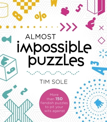 Almost Impossible Puzzles: More Than 150 Fiendish Puzzles to Pit Your Wits Against by Sole, Tim