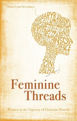 Feminine Threads: Women in the Tapestry of Christian History by Severance, Diana Lynn