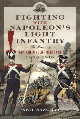Fighting with Napoleon's Light Infantry: The Memoirs of Captain Vincent Bertrand 1805-1815 by Sanghvi, Neil
