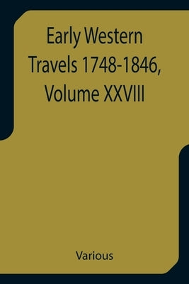 Early Western Travels 1748-1846, Volume XXVIII A Series of Annotated Reprints of some of the best and rarest contemporary volumes of travel, descripti by Various