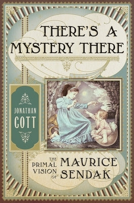There's a Mystery There: The Primal Vision of Maurice Sendak by Cott, Jonathan