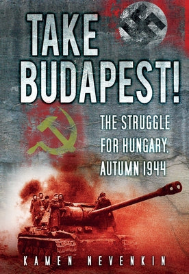 Take Budapest: The Struggle for Hungary, Autumn 1944 by Nevenkin, Kamen