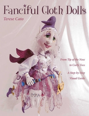 Fanciful Cloth Dolls: From Tip of the Nose to Curly Toes-Step-By-Step Visual Guide by Cato, Terese