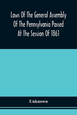 Laws Of The General Assembly Of The Pennsylvania Passed At The Session Of 1861; In The Eighty-Fifth Year Of Independence by Unknown