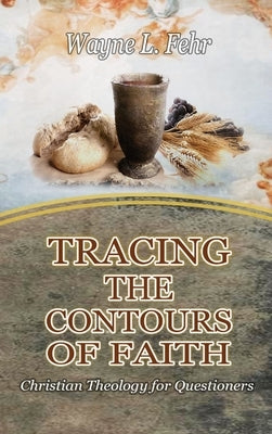 Tracing the Contours of Faith: Christian Theology for Questioners by Fehr, Wayne