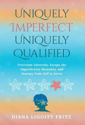Uniquely Imperfect. Uniquely Qualified.: Overcome Adversity, Escape the Imperfection Mentality, and Journey from Self to Serve by Fritz, Diana Liggitt