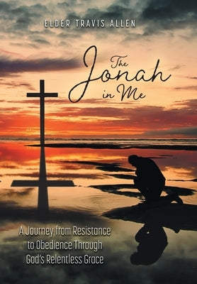 The Jonah in Me: A Journey from Resistance to Obedience Through God's Relentless Grace by Allen, Elder Travis