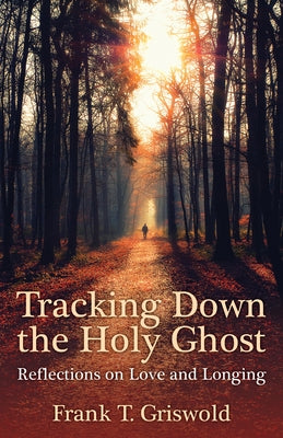 Tracking Down the Holy Ghost: Reflections on Love and Longing by Griswold, Frank T.