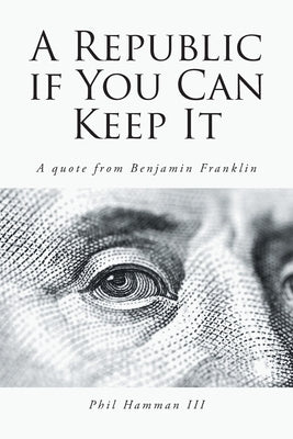 A Republic if You Can Keep It: A quote from Benjamin Franklin by Hamman, Phil, III