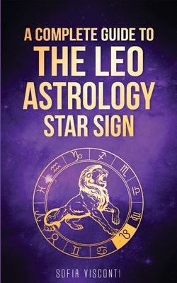 Leo: A Complete Guide To The Leo Astrology Star Sign (A Complete Guide To Astrology Book 5) by Visconti, Sofia