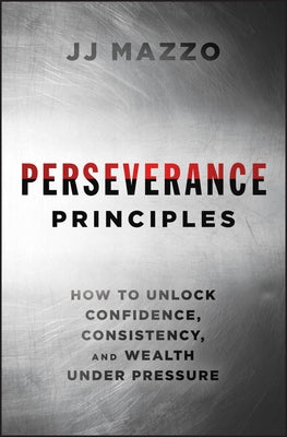 Perseverance Principles: How to Unlock Confidence, Consistency, and Wealth Under Pressure by Mazzo, J. J.