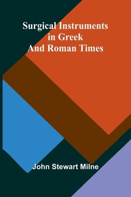 Surgical Instruments in Greek and Roman Times by Stewart Milne, John