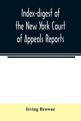 Index-digest of the New York Court of Appeals reports: including Volumes 1-95 of the regular series, Keyes, Abbott's Court of Appeals decisions and tr by Browne, Irving