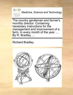 The Country Gentleman and Farmer's Monthly Director. Containing Necessary Instructions for the Management and Improvement of a Farm, in Every Month of by Bradley, Richard
