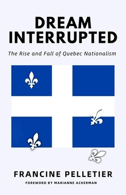 Dream Interrupted: The Rise and Fall of Quebec Nationalism by Pelletier, Francine