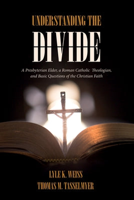 Understanding the Divide: A Presbyterian Elder, a Roman Catholic Theologian, and Basic Questions of the Christian Faith by Weiss, Lyle K.