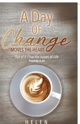 A Day of Change Moves the Heart: Out of It Flow the Issues of Life, Proverbs 4:23 by Helen