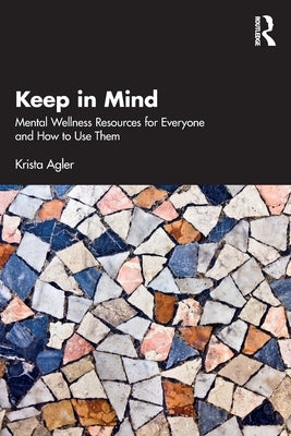 Keep in Mind: Mental Wellness Resources for Everyone and How to Use Them by Agler, Krista