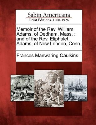 Memoir of the REV. William Adams, of Dedham, Mass.: And of the REV. Eliphalet Adams, of New London, Conn. by Caulkins, Frances Manwaring
