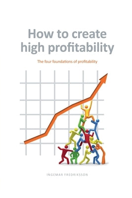 How to create high profitability: The four foundations of profitability by Fredriksson, Ingemar
