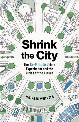 Shrink the City: The 15-Minute Urban Experiment and the Cities of the Future by Whittle, Natalie