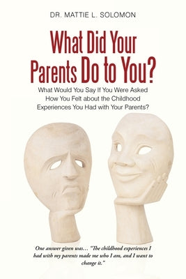 What Did Your Parents Do to You?: What Would You Say If You Were Asked How You Felt About the Childhood Experiences You Had with Your Parents? by Solomon, Mattie L.