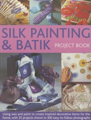 Silk Painting & Batik Project Book: Using Wax and Paint to Create Inspired Decorative Items for the Home, with 35 Projects Shown in 300 Easy-To-Follow by Stokoe, Susie