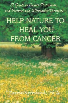 Help Nature to Heal You From Cancer: A Guide on Cancer Prevention, and Natural and Alternative Therapies by Ryduchowski, Danuta