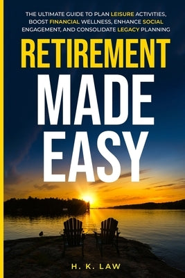Retirement Made Easy: The Ultimate Guide to Plan Leisure Activities, Boost Financial Wellness, Enhance social Engagement, and Consolidate legacy Plann by Law, Helen K.