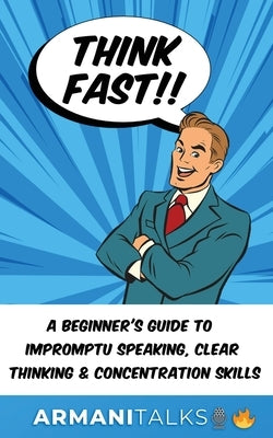 Think Fast!! A Beginner's Guide to Impromptu Speaking, Clear Thinking, and Concentration Skills by Talks, Armani