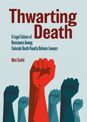 Thwarting Death: A Legal Culture of Resistance Among Colorado Death Penalty Defense Lawyers by Greife, Matthew J.
