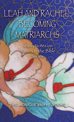 Leah and Rachel, Becoming Matriarchs: Study Notes on Women in the Bible Series by Van Helvoort, Drs Monique