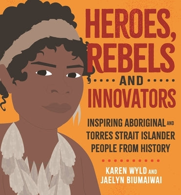 Heroes, Rebels and Innovators: Aboriginal and Torres Strait Islander People Who Shaped Australia by Wyld, Karen