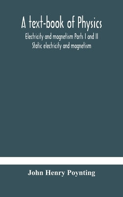 A text-book of physics: electricity and magnetism Parts I and II Static electricity and magnetism by Henry Poynting, John