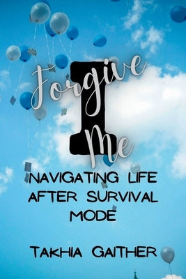 I Forgive Me: Navigating Life After Survival Mode by Gaither, Takhia