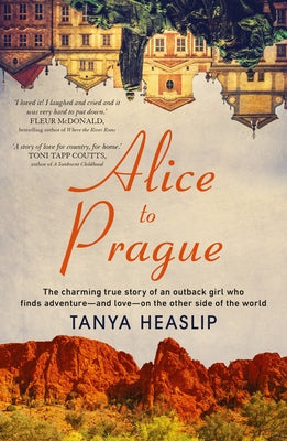 Alice to Prague: The Charming True Story of an Outback Girl Who Finds Adventure - And Love - On the Other Side of the World by Heaslip, Tanya