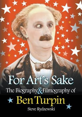For Art's Sake: The Biography & Filmography of Ben Turpin by Rydzewski, Steve