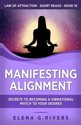 Manifesting Alignment: Secrets to Becoming a Vibrational Match to Your Desires by Rivers, Elena G.