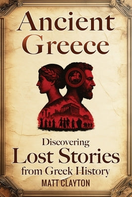 Ancient Greece: Discovering Lost Stories from Greek History by Clayton, Matt