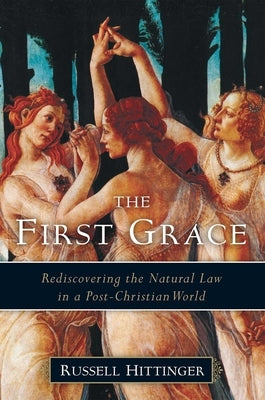 The First Grace: Rediscovering the Natural Law in a Post-Christian World by Hittinger, Russell