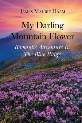 My Darling Mountain Flower: Romatic Adventure In The Blue Ridge by Halm, James Maurie
