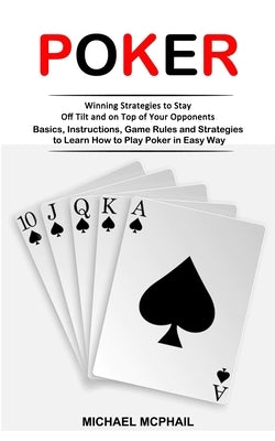 Poker: Winning Strategies to Stay Off Tilt and on Top of Your Opponents (Basics, Instructions, Game Rules and Strategies to L by McPhail, Michael