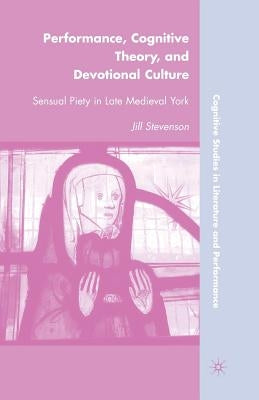 Performance, Cognitive Theory, and Devotional Culture: Sensual Piety in Late Medieval York by Stevenson, J.