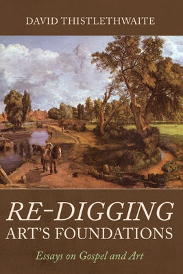 Re-Digging Art's Foundations: Essays on Gospel and Art by Thistlethwaite, David