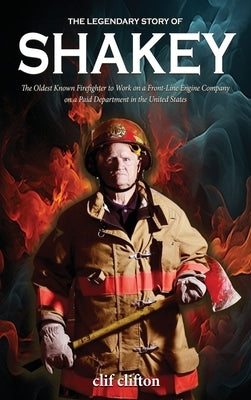 The Legendary Story of Shakey: The Oldest Known Firefighter to Work on a Front-Line Engine Company on a Paid Department in the United States by Clifton, Clif