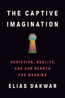 The Captive Imagination: Addiction, Reality, and Our Search for Meaning by Dakwar, Elias
