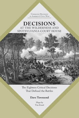 Decisions at the Wilderness and Spotsylvania Court House: The Eighteen Critical Decisions That Defined the Battles by Townsend, Dave