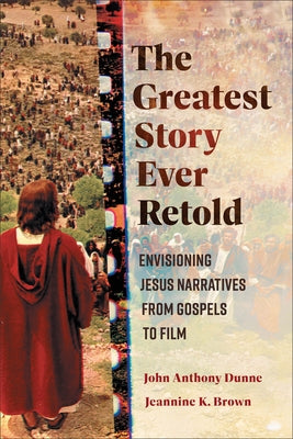 The Greatest Story Ever Retold: Envisioning Jesus Narratives from Gospels to Film by Dunne, John Anthony