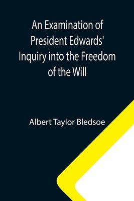 An Examination of President Edwards' Inquiry into the Freedom of the Will by Taylor Bledsoe, Albert