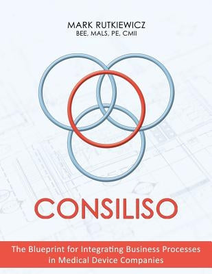 Consiliso: The Blueprint for Integrating Business Processes in Medical Device Companies by Rutkiewicz Bee, Mals Pe